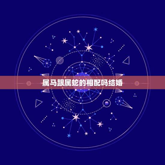 属马跟属蛇的相配吗结婚，属蛇与属马婚姻相配吗？