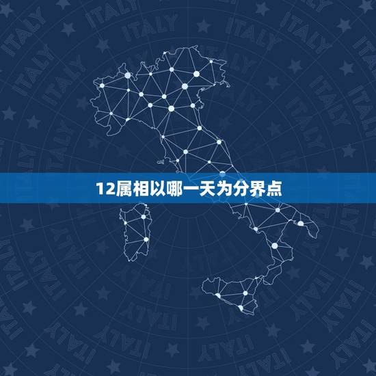 12属相以哪一天为分界点,属相以哪一天为界限? 12属相以哪一天为分界点,属相以哪一天为界限?
