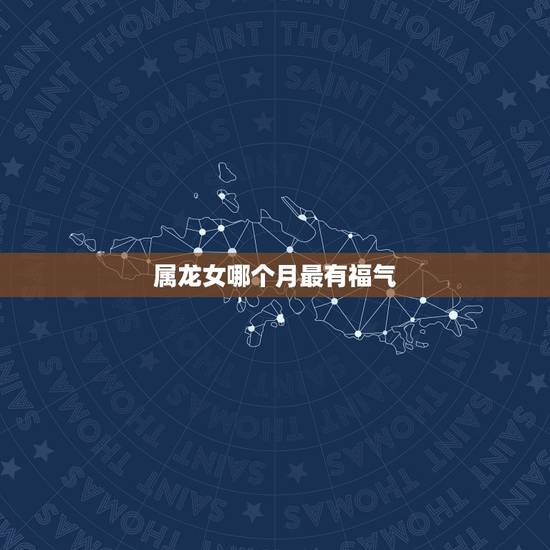 属龙女哪个月最有福气,属龙女结婚大利月 属龙女哪个月最有福气,属龙女结婚大利月
