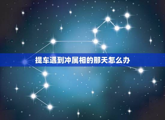 提车遇到冲属相的那天怎么办，提车的这天冲自己的属相，要吗？