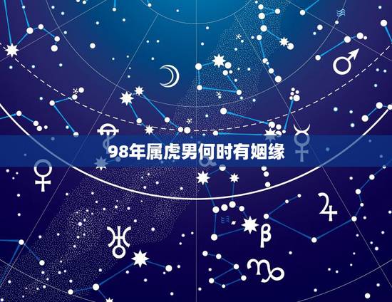 98年属虎男何时有姻缘,98属虎一生三大坎 98年属虎男何时有姻缘,98属虎一生三大坎