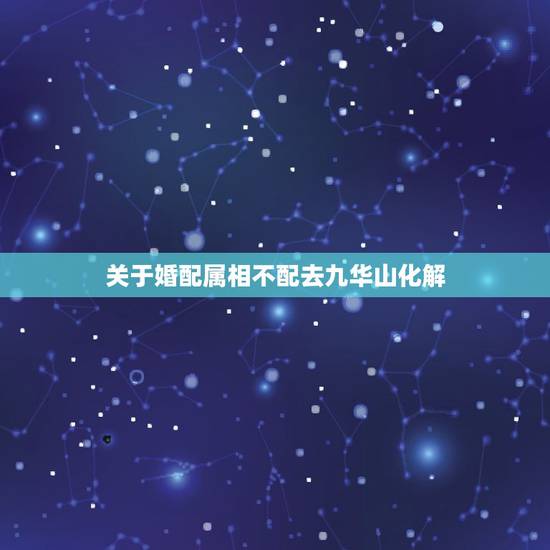 关于婚配属相不配去九华山化解，属相婚配不合如何破解