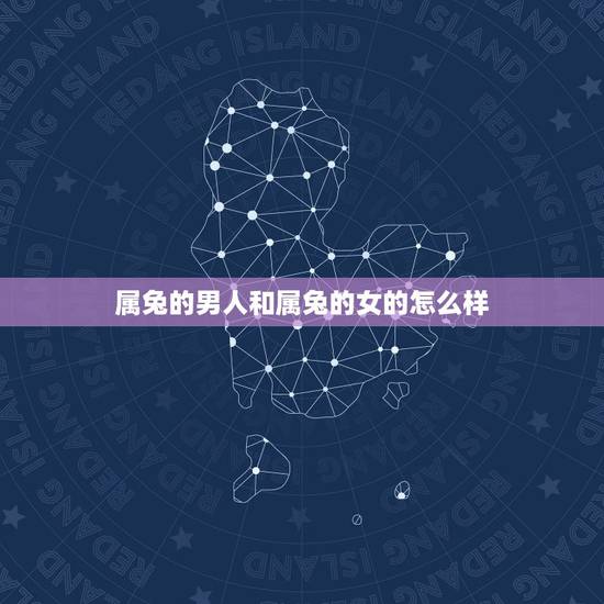 属兔的男人和属兔的女的怎么样,两个属兔的人结婚好吗 属兔的男人和属兔的女的怎么样,两个属兔的人结婚好吗