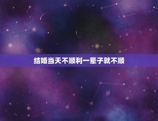 结婚当天不顺利一辈子就不顺，结婚当天不顺利预示着婚姻会不幸福吗？