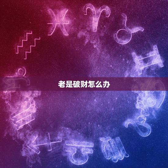 老是破财怎么办,最近总破财怎么办 老是破财怎么办,最近总破财怎么办