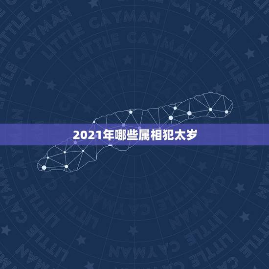2021年哪些属相犯太岁,今年什么属相犯太岁? 2021年哪些属相犯太岁,今年什么属相犯太岁?