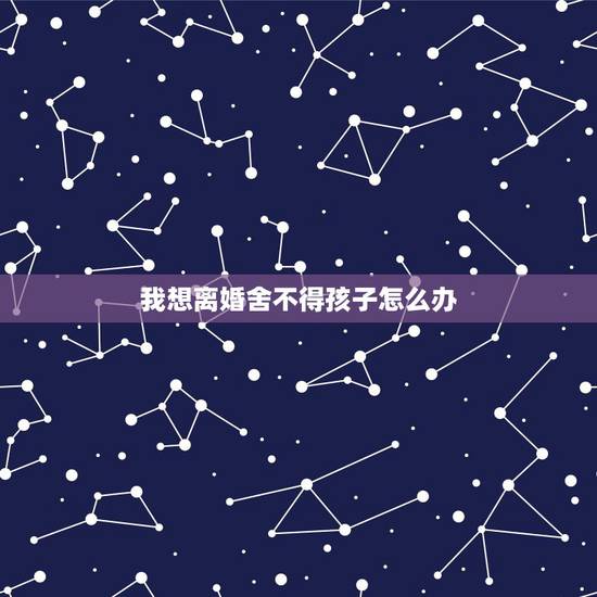 我想离婚舍不得孩子怎么办,想离婚舍不得孩子怎么办? 我想离婚舍不得孩子怎么办,想离婚舍不得孩子怎么办?