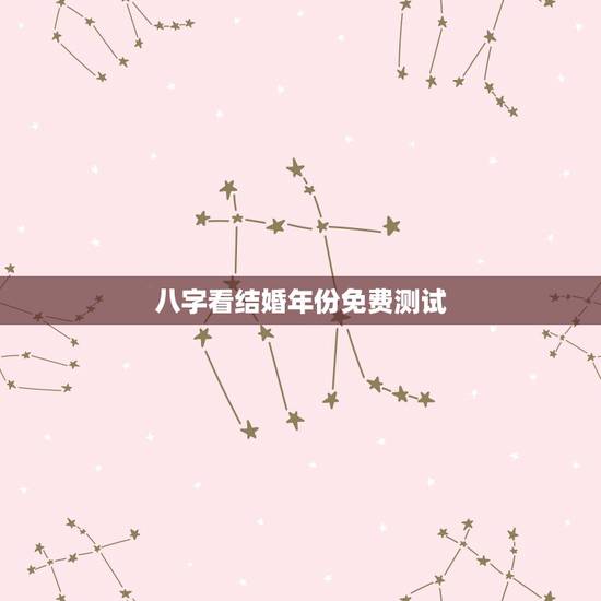 八字看结婚年份免费测试，八字测婚姻何时出现免费