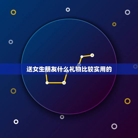 送女生朋友什么礼物比较实用的，送女生朋友什么礼物好