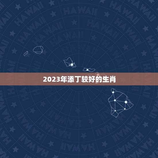 2023年添丁较好的生肖，2022年有添丁之喜的生肖女