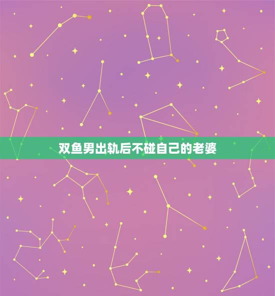 双鱼男出轨后不碰自己的老婆，男人有了情人不碰老婆正常吗？