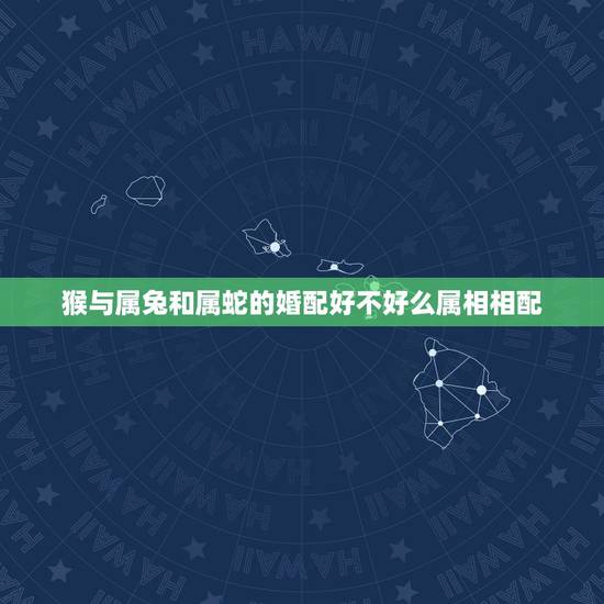 猴与属兔和属蛇的婚配好不好么属相相配,属兔和属蛇相配吗? 猴与属兔和属蛇的婚配好不好么属相相配,属兔和属蛇相配吗?