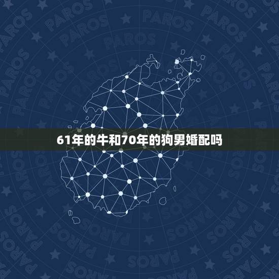 61年的牛和70年的狗男婚配吗，61年属牛的男人和70年属狗的女人能婚