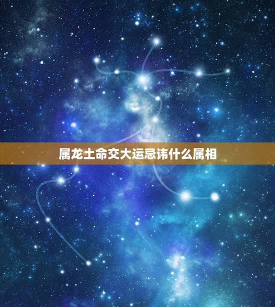 属龙土命交大运忌讳什么属相,属龙的结婚当天忌什么属相 属龙土命交大运忌讳什么属相,属龙的结婚当天忌什么属相