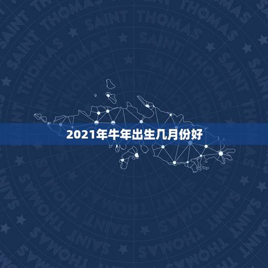 2021年牛年出生几月份好，2021年属牛忌讳几月出生