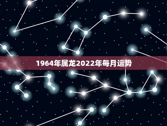 1964年属龙2022年每月运势,属龙人2023年运势运程每月运程 1964年属龙2022年每月运势,属龙人2023年运势运程每月运程