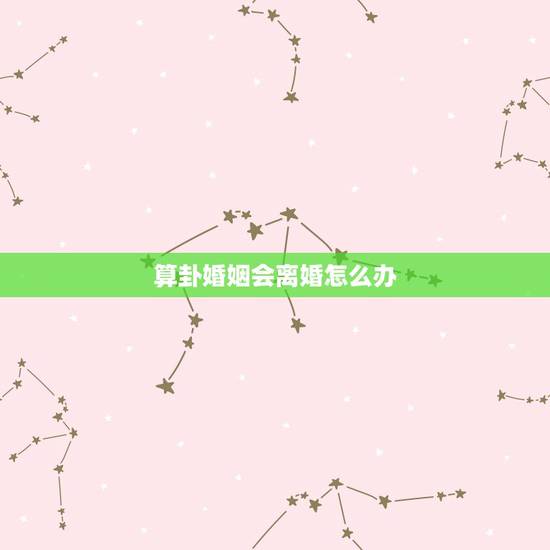 算卦婚姻会离婚怎么办,算卦说我和老公会离婚,怎么办 算卦婚姻会离婚怎么办,算卦说我和老公会离婚,怎么办