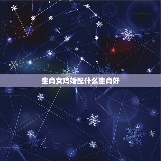 生肖女鸡婚配什么生肖好，属鸡的女生和什么属相最配