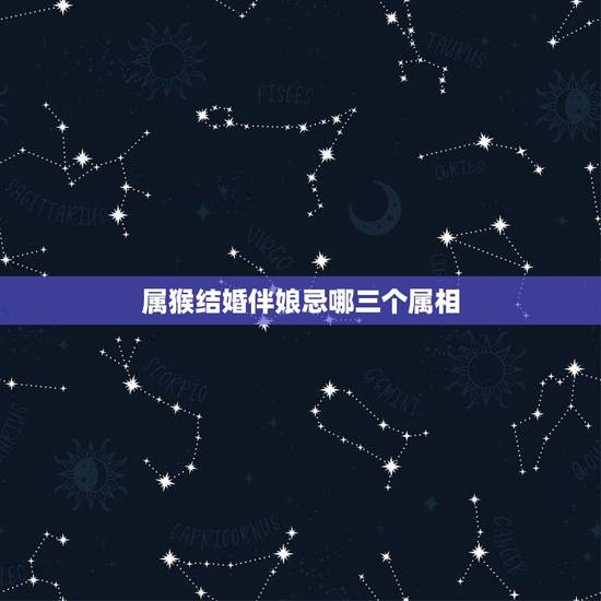 属猴结婚伴娘忌哪三个属相，女属猴男属马 结婚当天不能找什么属相的伴娘