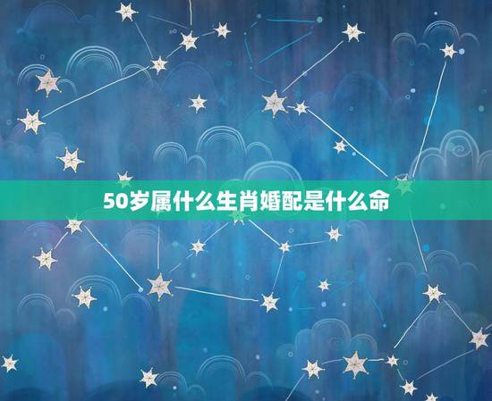 50岁属什么生肖婚配是什么命,50岁什么生肖? 50岁属什么生肖婚配是什么命,50岁什么生肖?