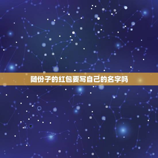 随份子的红包要写自己的名字吗，朋友结婚送红包，都要写上自己的名字吗？