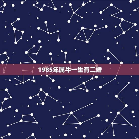1985年属牛一生有二婚，1973年属牛一生婚姻是否二婚