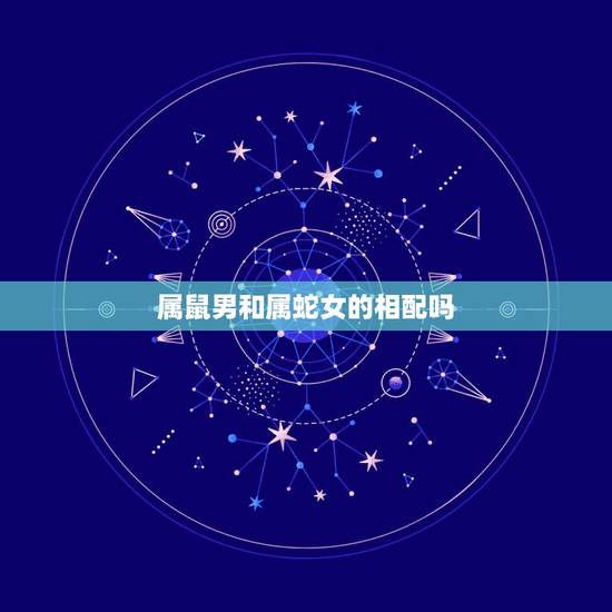 属鼠男和属蛇女的相配吗,属鼠男和蛇女能白头到老吗 属鼠男和属蛇女的相配吗,属鼠男和蛇女能白头到老吗