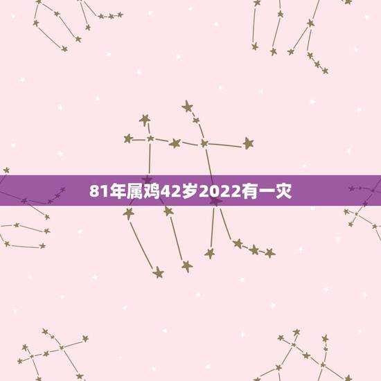 81年属鸡42岁2022有一灾,81属鸡一生有几次婚姻 81年属鸡42岁2022有一灾,81属鸡一生有几次婚姻