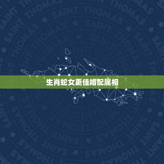 生肖蛇女更佳婚配属相,属蛇的女人旺夫吗 生肖蛇女更佳婚配属相,属蛇的女人旺夫吗