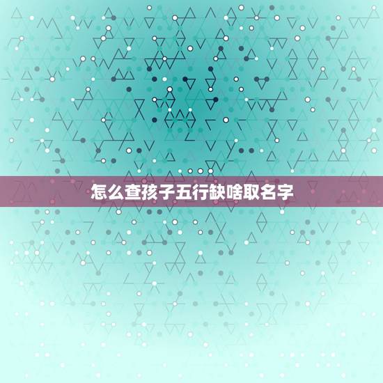 怎么查孩子五行缺啥取名字 新生儿查五行八字缺什么