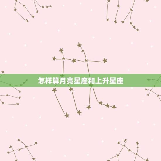怎样算月亮星座和上升星座,星座怎么算上升星座和月亮星座? 怎样算月亮星座和上升星座,星座怎么算上升星座和月亮星座?