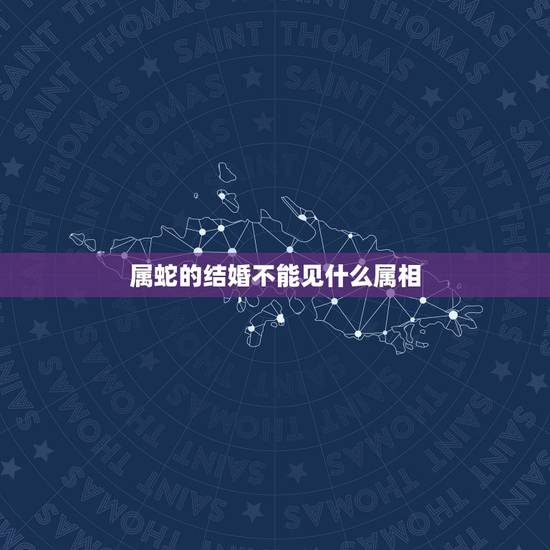 属蛇的结婚不能见什么属相,属蛇的结婚忌用什么属相当伴娘 属蛇的结婚不能见什么属相,属蛇的结婚忌用什么属相当伴娘
