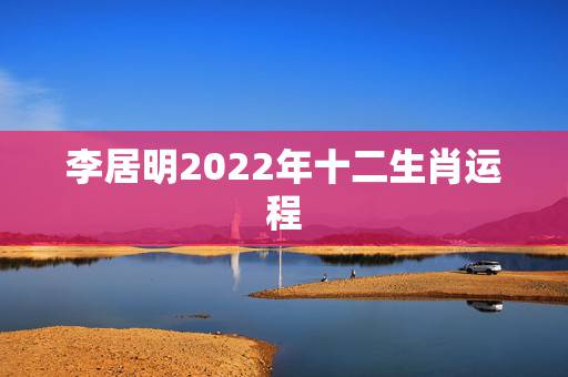 李居明2022年十二生肖运程,麦玲玲2022年12生肖运势解析 李居明2022年十二生肖运程,麦玲玲2022年12生肖运势解析