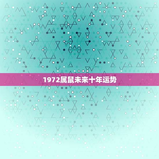 1972属鼠未来十年运势,1972属鼠的婚姻和命运 1972属鼠未来十年运势,1972属鼠的婚姻和命运
