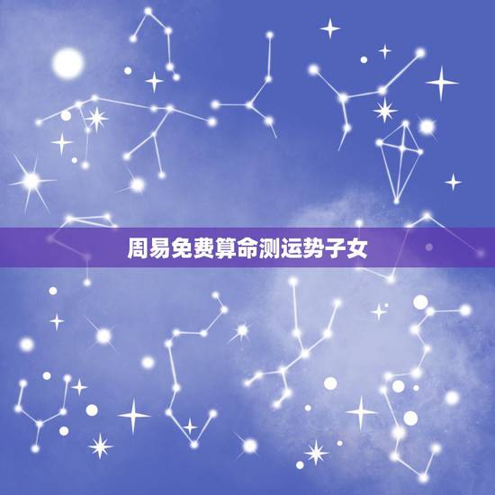 周易免费算命测运势子女，周易算命中怎么看子女的信息？
