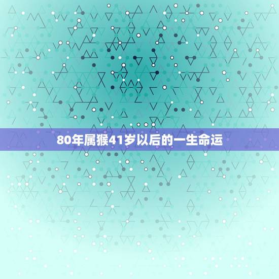 80年属猴41岁以后的一生命运 80年属猴41岁以后的一生命运