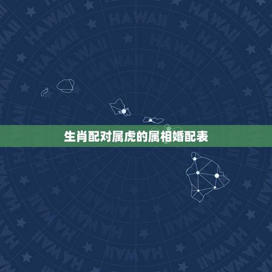 生肖配对属虎的属相婚配表,属虎的和什么属相最配,属虎的属相婚配表大全 生肖配对属虎的属相婚配表,属虎的和什么属相最配,属虎的属相婚配表大全