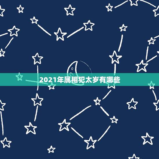 2021年属相犯太岁有哪些，2021年属相犯太岁的有哪些