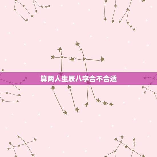 算两人生辰八字合不合适,算生辰八字合不合?~~~急~~~ 算两人生辰八字合不合适,算生辰八字合不合?~~~急~~~