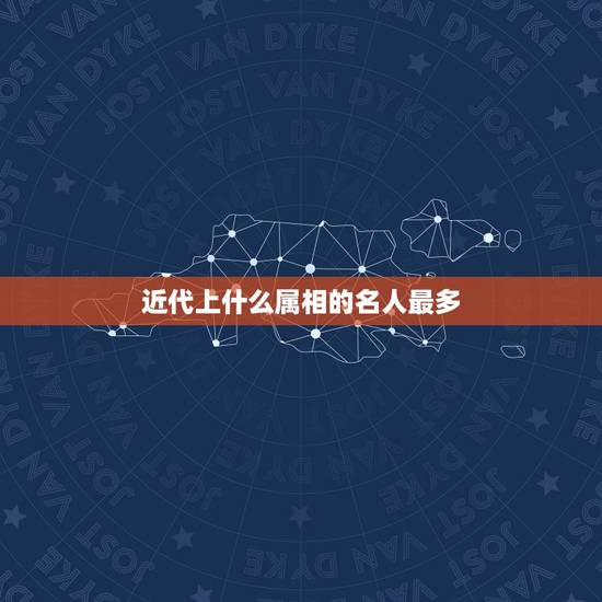 近代上什么属相的名人最多，什么属相名人多