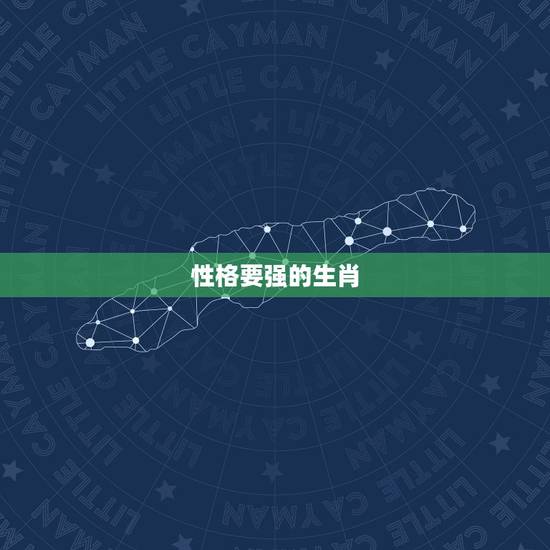 性格要强的生肖,性格要强的女人弱点 性格要强的生肖,性格要强的女人弱点