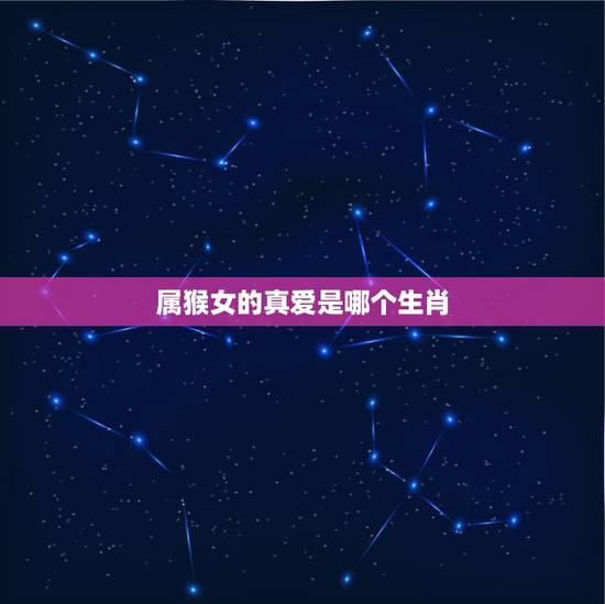 属猴女的真爱是哪个生肖,能够帮助属猴女的生肖男 属猴女的真爱是哪个生肖,能够帮助属猴女的生肖男