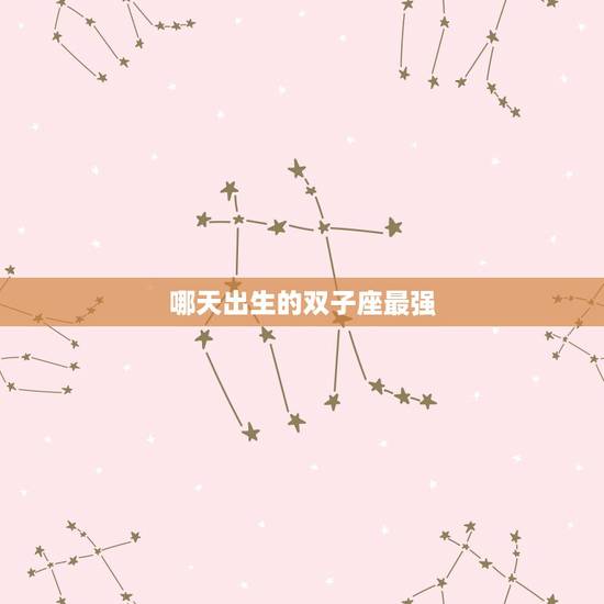 哪天出生的双子座最强，什么时候出生的人，属于双子座