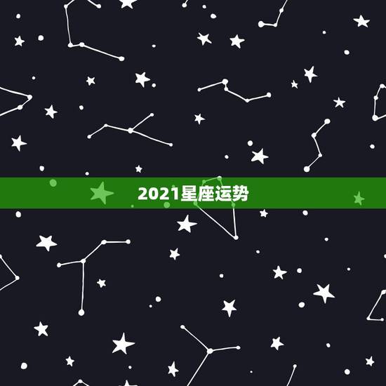 2021星座运势,星座运势2021运势详解 2021星座运势,星座运势2021运势详解