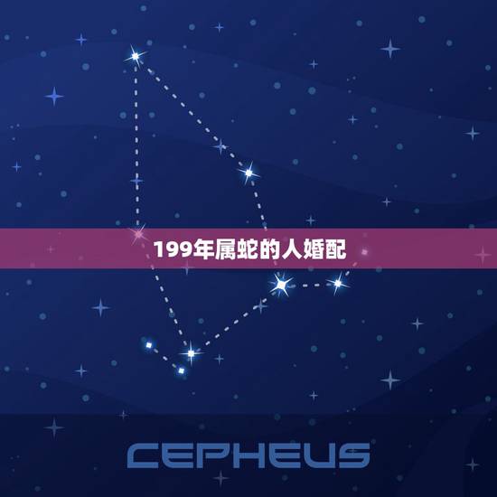 199年属蛇的人婚配，属蛇的和什么属相最配 揭秘最佳婚配表