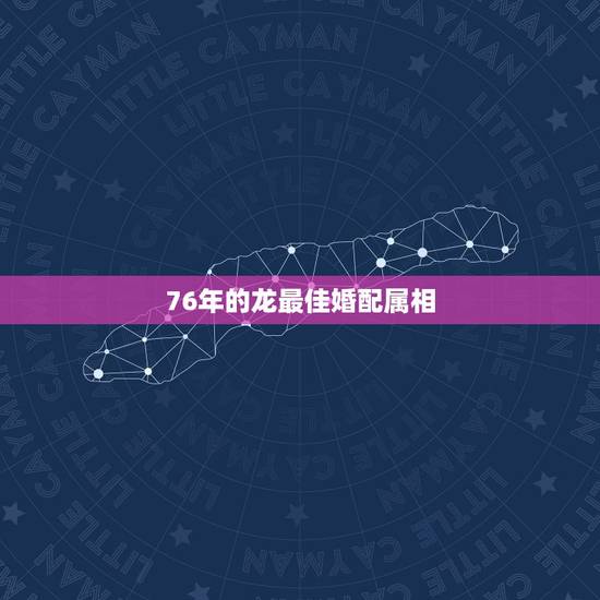 76年的龙最佳婚配属相 76年属龙婚姻配偶 76年的龙最佳婚配属相 76年属龙婚姻配偶