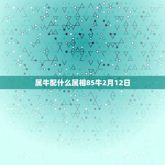 属牛配什么属相85牛2月12日,85年属牛的和什么属相配最好? 属牛配什么属相85牛2月12日,85年属牛的和什么属相配最好?