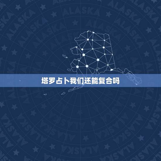 塔罗占卜我们还能复合吗,7张塔罗牌占卜分手后还有可能复合吗 塔罗占卜我们还能复合吗,7张塔罗牌占卜分手后还有可能复合吗