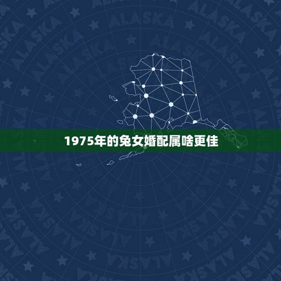 1975年的兔女婚配属啥更佳,1975年属兔女命好不好 1975年的兔女婚配属啥更佳,1975年属兔女命好不好