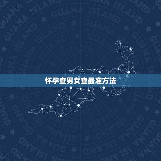 怀孕查男女查最准方法，什么方法查男女最准？